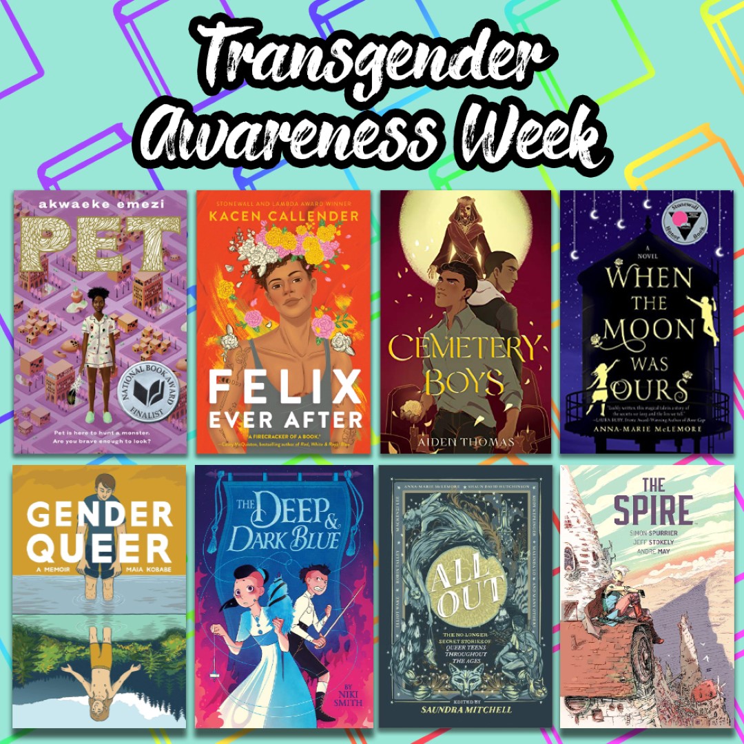 An Image titled Transgender Awareness Week with the covers of Pet, Felix Ever After, Cemetery Boys, When the Moon was Ours, Gender Queer, The deep &amp; Dark BLue, All OUt, and The Spire on it.