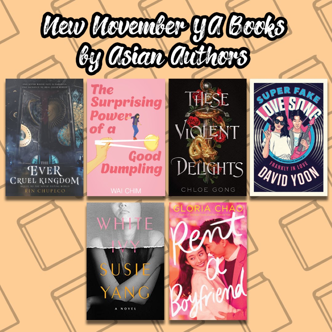 An Image titled New November YA Books by Asian Authors with the covers of The Ever Cruel Kingdom, The Surprising POwer of a Good Dumpling, These Violent Delights, Super Fake Love Song, White Ivy, and Tent a Boyfriend on it.