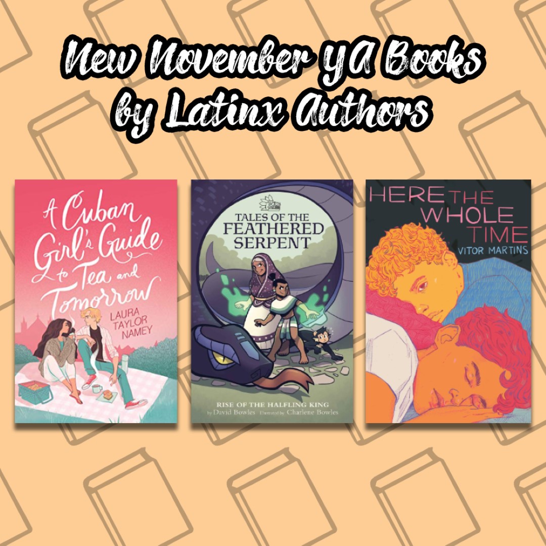 An Image titled New November YA Books by Latinx Authors with the covers of A cuban Girls Guide to Tea and Tomorrow, Tales of the Feathered Serpent, and Here the Whole Time on it.